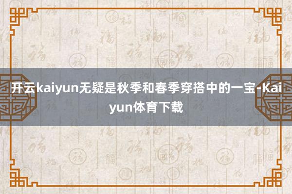 开云kaiyun无疑是秋季和春季穿搭中的一宝-Kaiyun体育下载