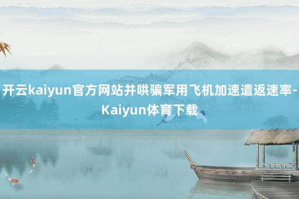 开云kaiyun官方网站并哄骗军用飞机加速遣返速率-Kaiyun体育下载