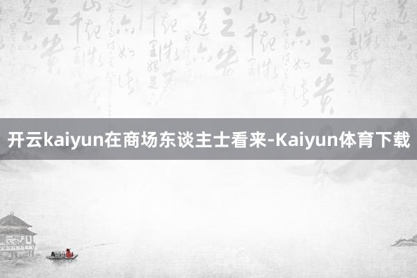 开云kaiyun 在商场东谈主士看来-Kaiyun体育下载