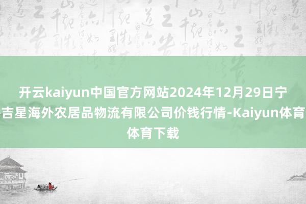 开云kaiyun中国官方网站2024年12月29日宁夏海吉星海外农居品物流有限公司价钱行情-Kaiyun体育下载
