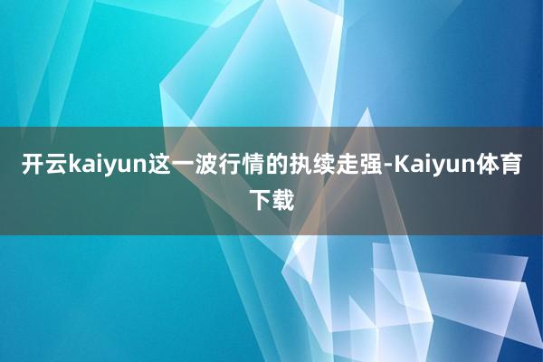 开云kaiyun这一波行情的执续走强-Kaiyun体育下载