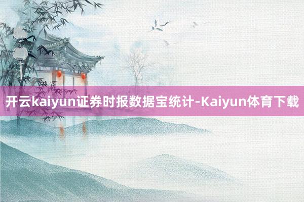 开云kaiyun 证券时报数据宝统计-Kaiyun体育下载