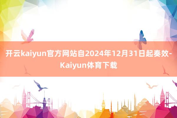 开云kaiyun官方网站自2024年12月31日起奏效-Kaiyun体育下载