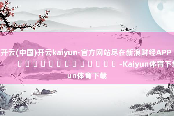 开云(中国)开云kaiyun·官方网站尽在新浪财经APP            													-Kaiyun体育下载
