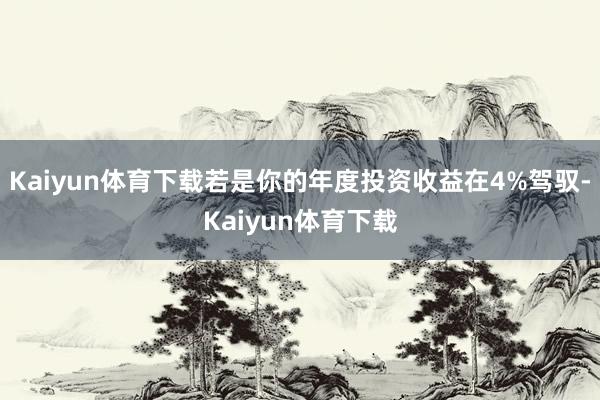 Kaiyun体育下载若是你的年度投资收益在4%驾驭-Kaiyun体育下载