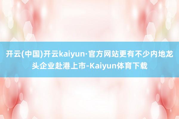 开云(中国)开云kaiyun·官方网站更有不少内地龙头企业赴港上市-Kaiyun体育下载