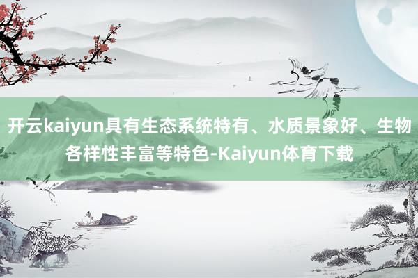 开云kaiyun具有生态系统特有、水质景象好、生物各样性丰富等特色-Kaiyun体育下载