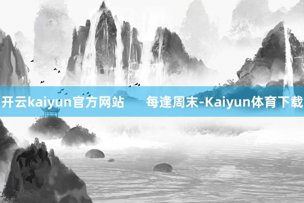 开云kaiyun官方网站      每逢周末-Kaiyun体育下载