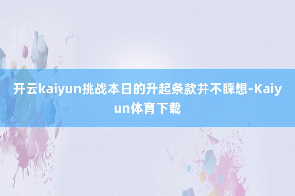 开云kaiyun挑战本日的升起条款并不睬想-Kaiyun体育下载