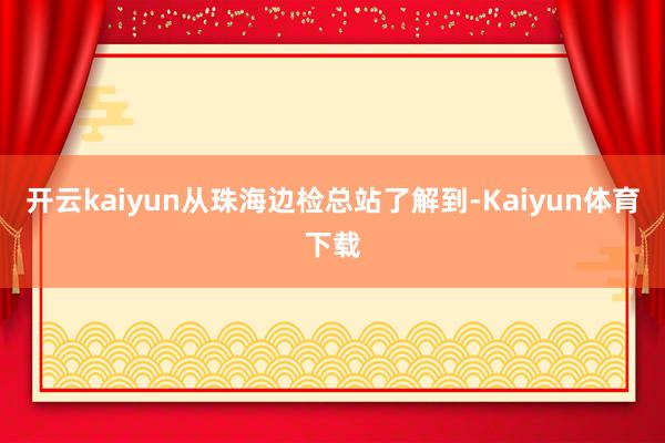 开云kaiyun从珠海边检总站了解到-Kaiyun体育下载