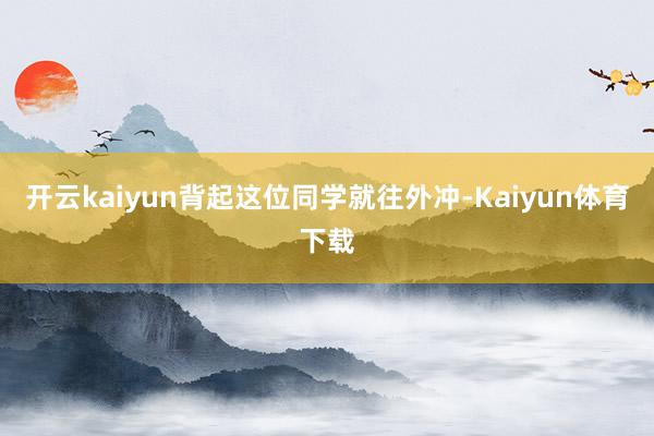 开云kaiyun背起这位同学就往外冲-Kaiyun体育下载