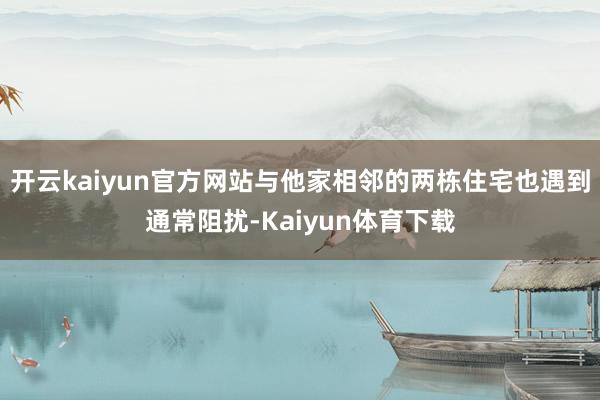 开云kaiyun官方网站与他家相邻的两栋住宅也遇到通常阻扰-Kaiyun体育下载