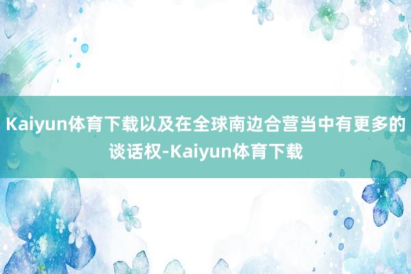 Kaiyun体育下载以及在全球南边合营当中有更多的谈话权-Kaiyun体育下载