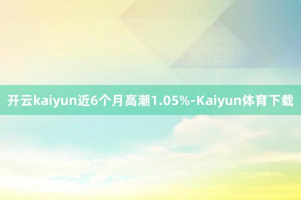 开云kaiyun近6个月高潮1.05%-Kaiyun体育下载