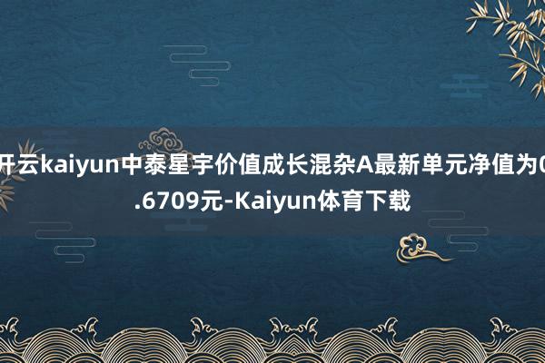 开云kaiyun中泰星宇价值成长混杂A最新单元净值为0.6709元-Kaiyun体育下载