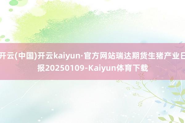开云(中国)开云kaiyun·官方网站瑞达期货生猪产业日报20250109-Kaiyun体育下载