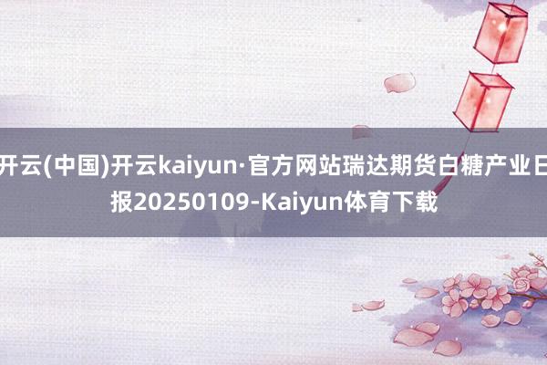 开云(中国)开云kaiyun·官方网站瑞达期货白糖产业日报20250109-Kaiyun体育下载