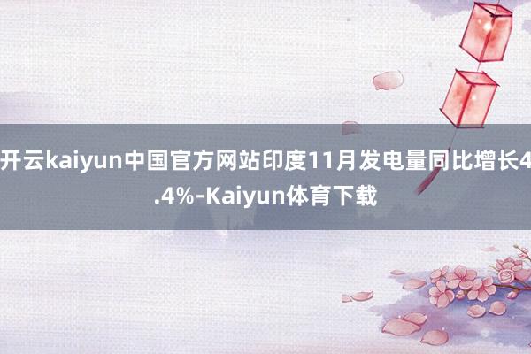 开云kaiyun中国官方网站印度11月发电量同比增长4.4%-Kaiyun体育下载