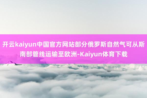 开云kaiyun中国官方网站部分俄罗斯自然气可从斯南部管线运输至欧洲-Kaiyun体育下载