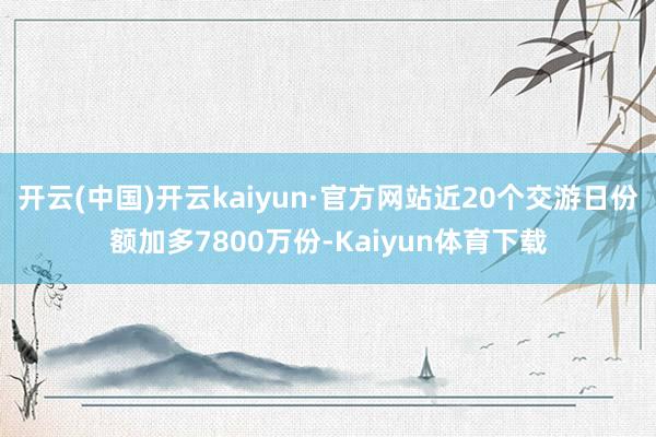 开云(中国)开云kaiyun·官方网站近20个交游日份额加多7800万份-Kaiyun体育下载