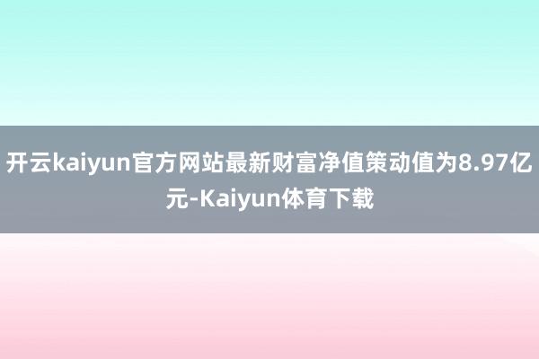 开云kaiyun官方网站最新财富净值策动值为8.97亿元-Kaiyun体育下载
