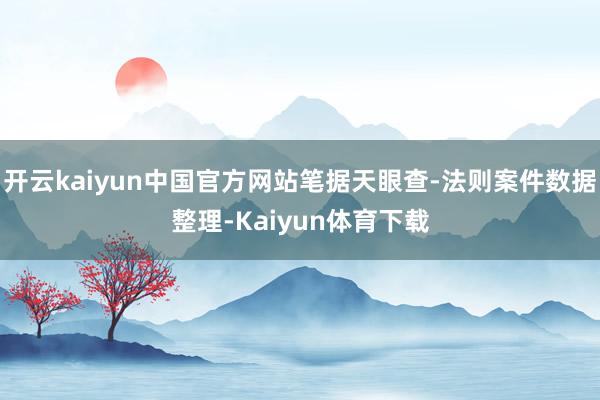 开云kaiyun中国官方网站笔据天眼查-法则案件数据整理-Kaiyun体育下载