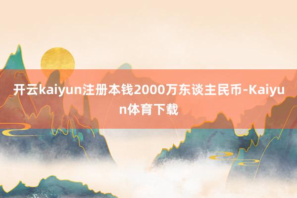开云kaiyun注册本钱2000万东谈主民币-Kaiyun体育下载