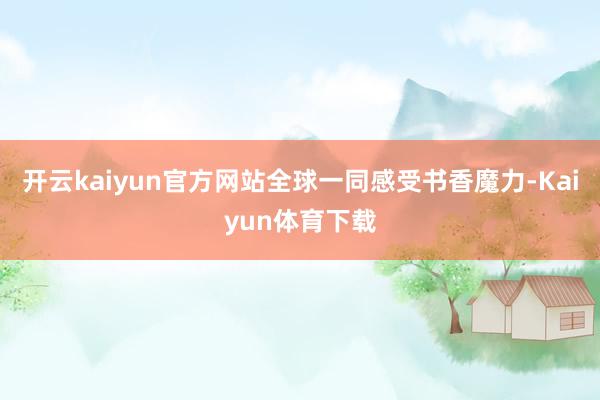开云kaiyun官方网站全球一同感受书香魔力-Kaiyun体育下载