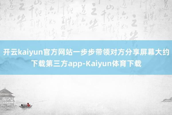 开云kaiyun官方网站一步步带领对方分享屏幕大约下载第三方app-Kaiyun体育下载