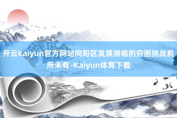 开云kaiyun官方网站向阳区发展濒临的穷困挑战前所未有-Kaiyun体育下载
