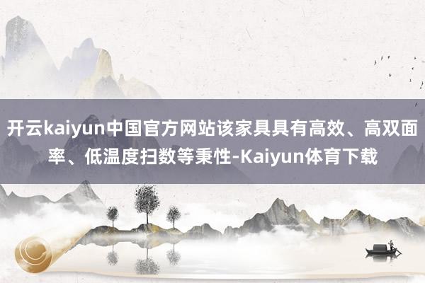 开云kaiyun中国官方网站该家具具有高效、高双面率、低温度扫数等秉性-Kaiyun体育下载