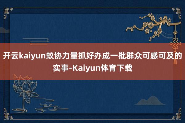 开云kaiyun蚁协力量抓好办成一批群众可感可及的实事-Kaiyun体育下载