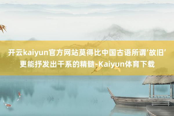 开云kaiyun官方网站莫得比中国古语所谓‘故旧’更能抒发出干系的精髓-Kaiyun体育下载