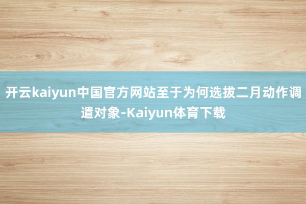 开云kaiyun中国官方网站至于为何选拔二月动作调遣对象-Kaiyun体育下载