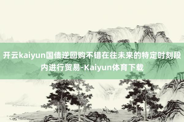 开云kaiyun国债逆回购不错在往未来的特定时刻段内进行贸易-Kaiyun体育下载
