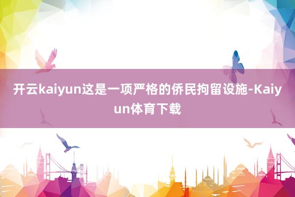 开云kaiyun这是一项严格的侨民拘留设施-Kaiyun体育下载