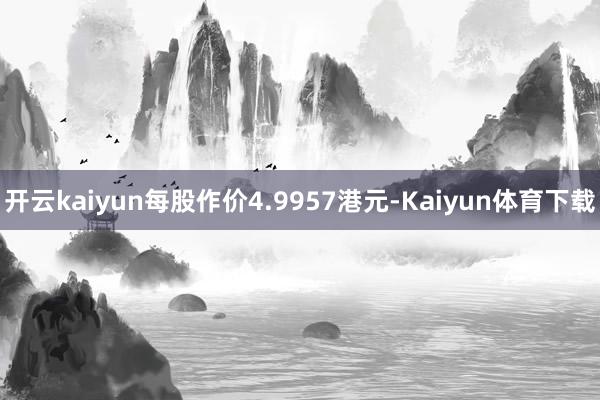 开云kaiyun每股作价4.9957港元-Kaiyun体育下载