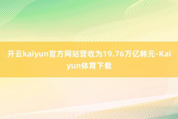 开云kaiyun官方网站营收为19.76万亿韩元-Kaiyun体育下载