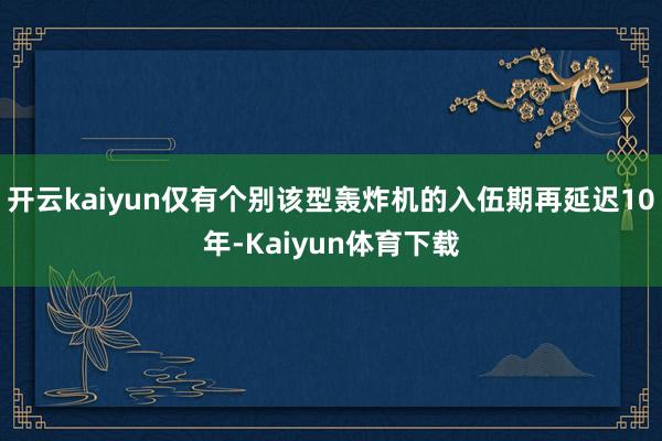 开云kaiyun仅有个别该型轰炸机的入伍期再延迟10年-Kaiyun体育下载