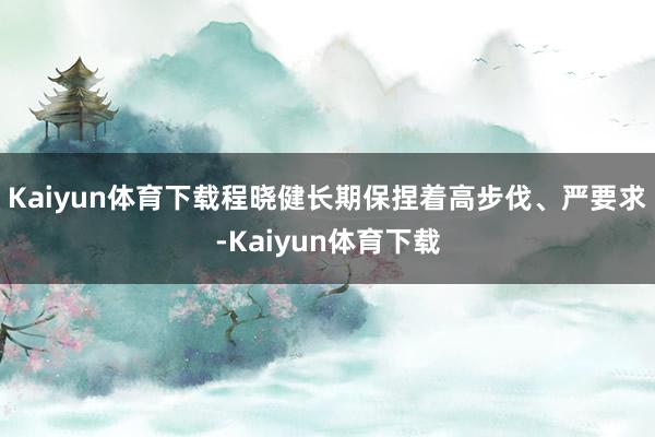 Kaiyun体育下载程晓健长期保捏着高步伐、严要求-Kaiyun体育下载