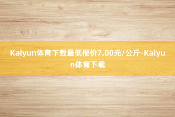 Kaiyun体育下载最低报价7.00元/公斤-Kaiyun体育下载