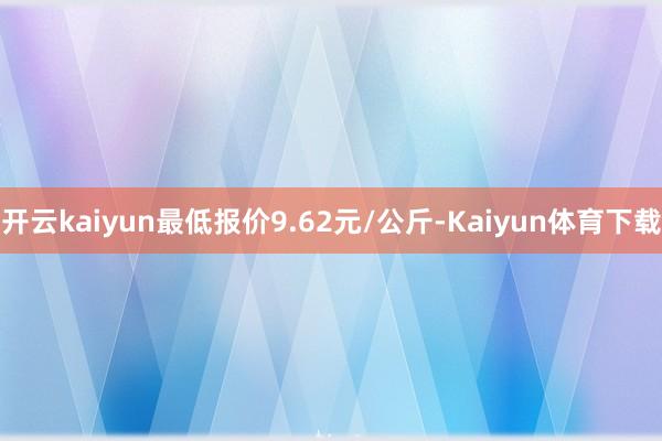 开云kaiyun最低报价9.62元/公斤-Kaiyun体育下载