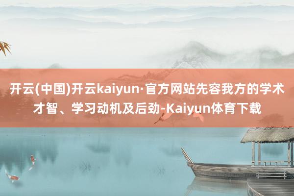开云(中国)开云kaiyun·官方网站先容我方的学术才智、学习动机及后劲-Kaiyun体育下载