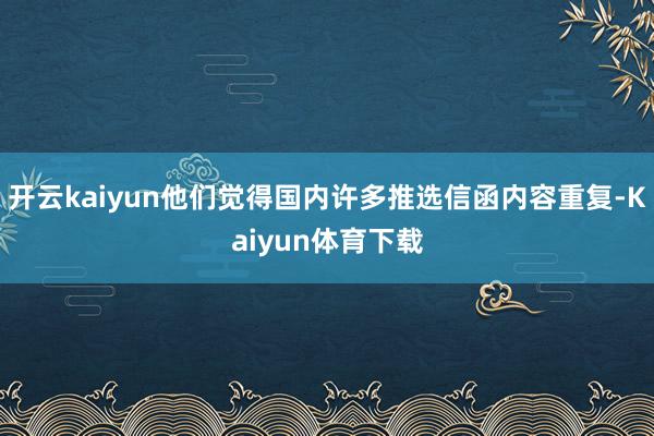 开云kaiyun他们觉得国内许多推选信函内容重复-Kaiyun体育下载
