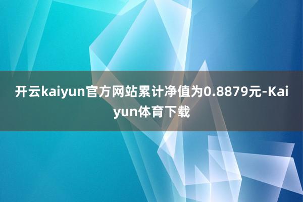 开云kaiyun官方网站累计净值为0.8879元-Kaiyun体育下载