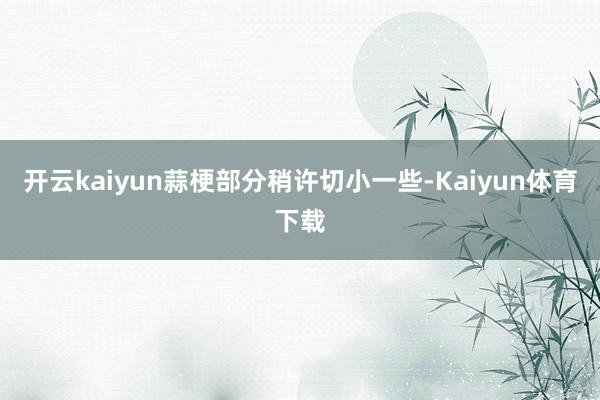 开云kaiyun蒜梗部分稍许切小一些-Kaiyun体育下载