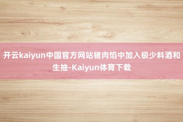 开云kaiyun中国官方网站猪肉馅中加入极少料酒和生抽-Kaiyun体育下载
