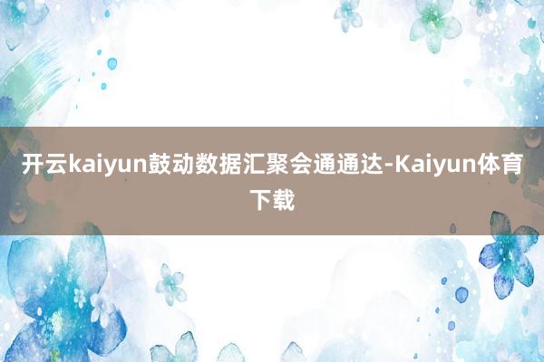 开云kaiyun鼓动数据汇聚会通通达-Kaiyun体育下载