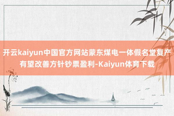 开云kaiyun中国官方网站蒙东煤电一体假名堂复产有望改善方针钞票盈利-Kaiyun体育下载
