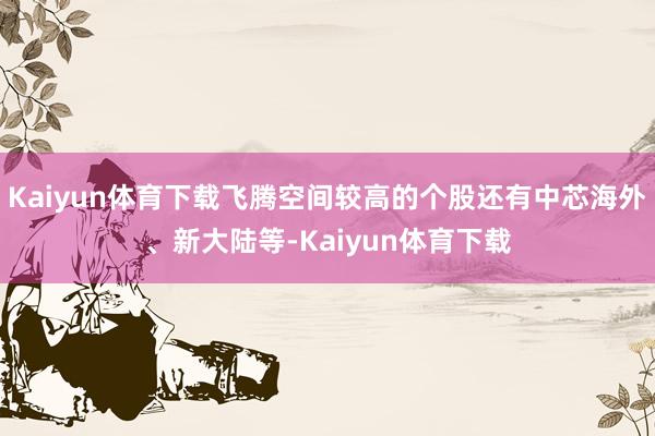 Kaiyun体育下载飞腾空间较高的个股还有中芯海外、新大陆等-Kaiyun体育下载